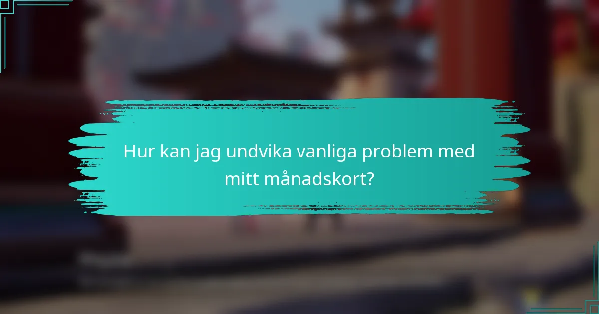Hur kan jag undvika vanliga problem med mitt månadskort?