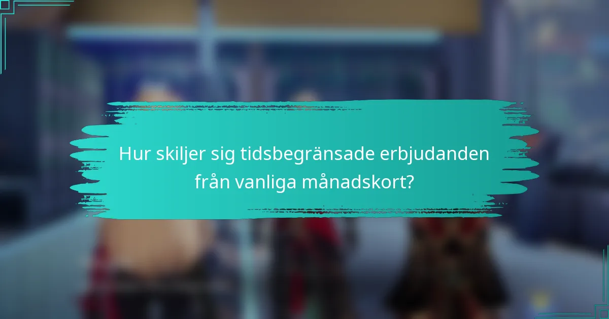 Hur skiljer sig tidsbegränsade erbjudanden från vanliga månadskort?