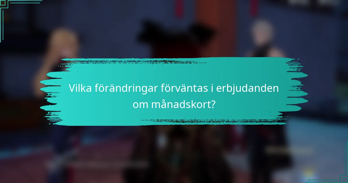 Vilka förändringar förväntas i erbjudanden om månadskort?