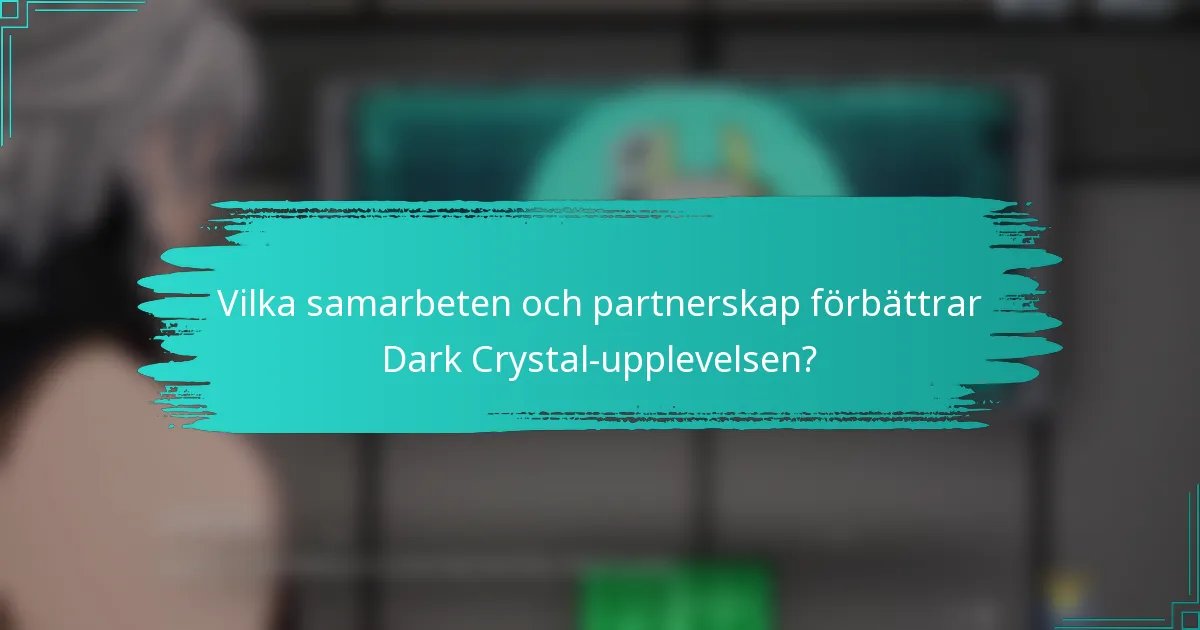 Vilka samarbeten och partnerskap förbättrar Dark Crystal-upplevelsen?